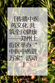 传播中医药文化 共筑全民健康——郑州上街区举办“中医中药进万家”活动