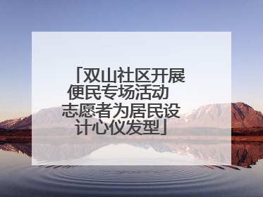 双山社区开展便民专场活动 志愿者为居民设计心仪发型