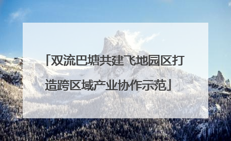 双流巴塘共建飞地园区打造跨区域产业协作示范