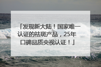 发现新大陆！国家唯一认证的祛斑产品，25年口碑品质央视认证！