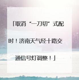 取消“一刀切”式配时！济南天气经十路交通信号灯调整！