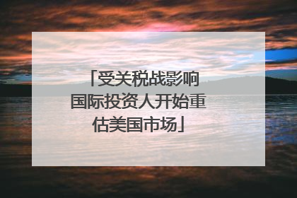 受关税战影响 国际投资人开始重估美国市场