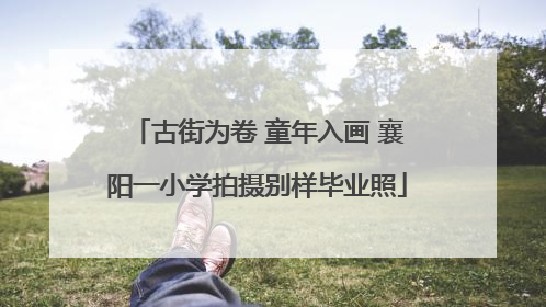 古街为卷 童年入画 襄阳一小学拍摄别样毕业照