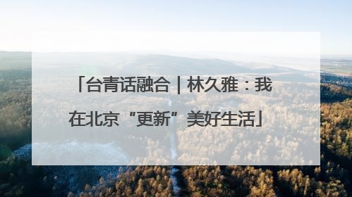 台青话融合｜林久雅：我在北京“更新”美好生活