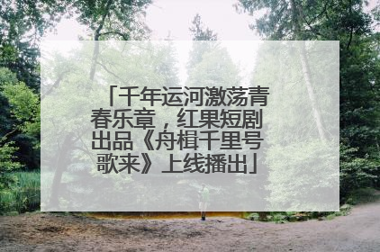 千年运河激荡青春乐章，红果短剧出品《舟楫千里号歌来》上线播出
