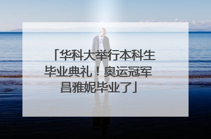 华科大举行本科生毕业典礼！奥运冠军昌雅妮毕业了