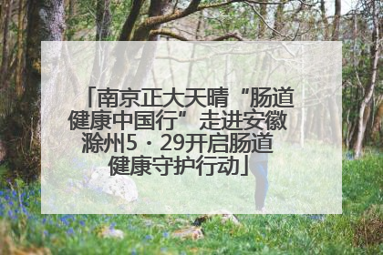 南京正大天晴“肠道健康中国行”走进安徽滁州5・29开启肠道健康守护行动