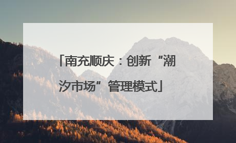 南充顺庆：创新“潮汐市场”管理模式