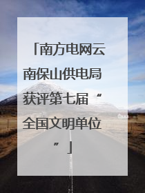 南方电网云南保山供电局获评第七届“全国文明单位”