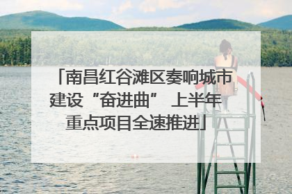 南昌红谷滩区奏响城市建设“奋进曲” 上半年重点项目全速推进