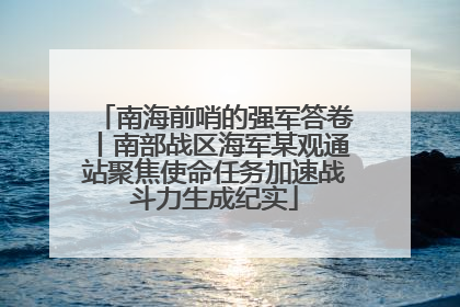南海前哨的强军答卷丨南部战区海军某观通站聚焦使命任务加速战斗力生成纪实