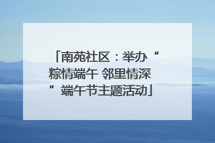 南苑社区：举办“粽情端午 邻里情深”端午节主题活动