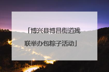 博兴县博昌街道残联举办包粽子活动