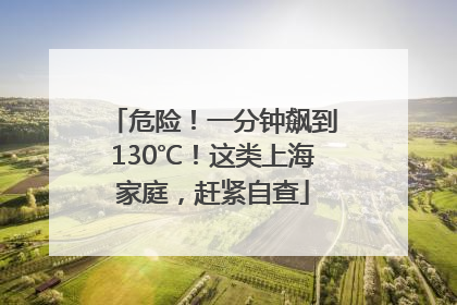 危险！一分钟飙到130℃！这类上海家庭，赶紧自查