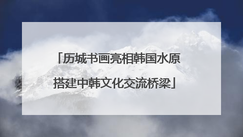 历城书画亮相韩国水原 搭建中韩文化交流桥梁