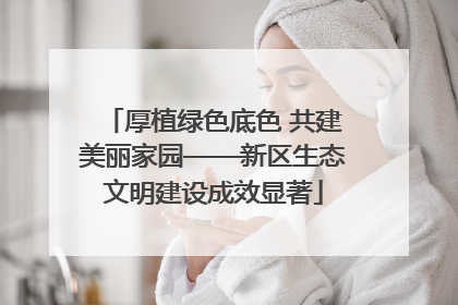 厚植绿色底色 共建美丽家园——新区生态文明建设成效显著