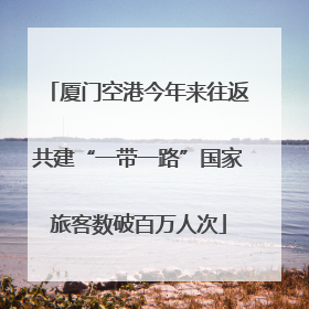 厦门空港今年来往返共建“一带一路”国家旅客数破百万人次