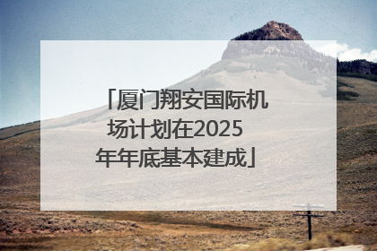 厦门翔安国际机场计划在2025年年底基本建成