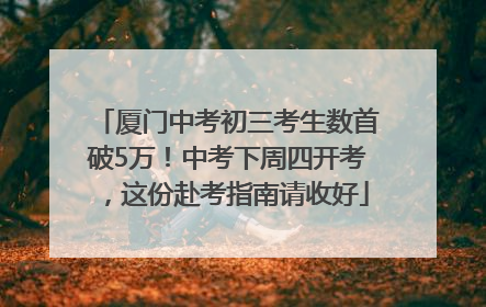 厦门中考初三考生数首破5万！中考下周四开考，这份赴考指南请收好