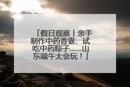 假日观察丨亲手制作中药香囊、试吃中药粽子……山东端午太会玩！