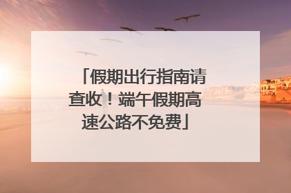 假期出行指南请查收！端午假期高速公路不免费