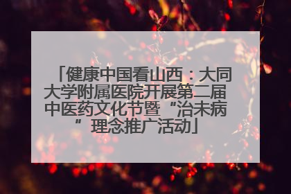 健康中国看山西：大同大学附属医院开展第二届中医药文化节暨“治未病”理念推广活动