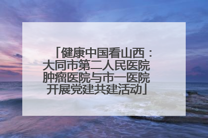 健康中国看山西：大同市第二人民医院肿瘤医院与市一医院开展党建共建活动