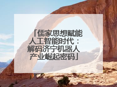 儒家思想赋能人工智能时代：解码济宁机器人产业崛起密码