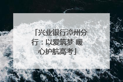 兴业银行漳州分行：以爱筑梦 暖心护航高考