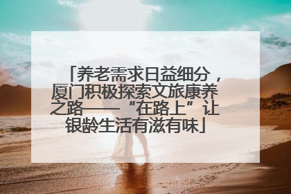 养老需求日益细分，厦门积极探索文旅康养之路——“在路上”让银龄生活有滋有味