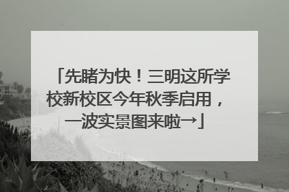 先睹为快！三明这所学校新校区今年秋季启用，一波实景图来啦→