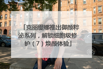 克丽缇娜推出御颜粹泌系列，解锁细胞级修护（7）焕颜体验