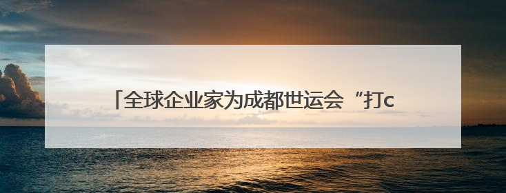 全球企业家为成都世运会“打call”，蜀宝、锦仔成焦点