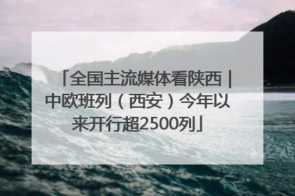 全国主流媒体看陕西｜中欧班列（西安）今年以来开行超2500列