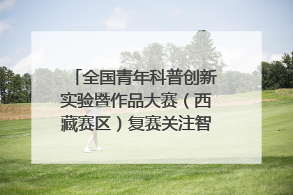 全国青年科普创新实验暨作品大赛（西藏赛区）复赛关注智慧环保等主题