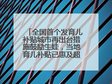 全国首个发育儿补贴城市再出台措施鼓励生娃，当地育儿补贴已惠及超1.2万人次