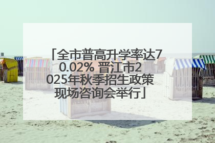 全市普高升学率达70.02% 晋江市2025年秋季招生政策现场咨询会举行