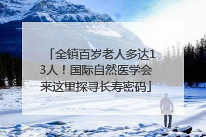 全镇百岁老人多达13人！国际自然医学会来这里探寻长寿密码