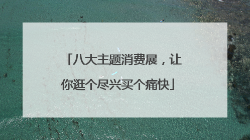 八大主题消费展，让你逛个尽兴买个痛快