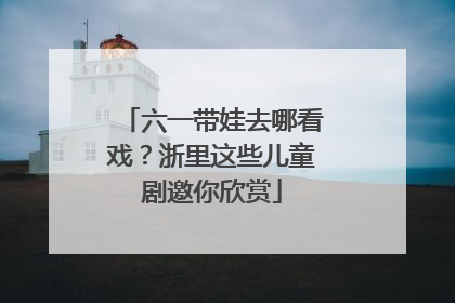 六一带娃去哪看戏？浙里这些儿童剧邀你欣赏