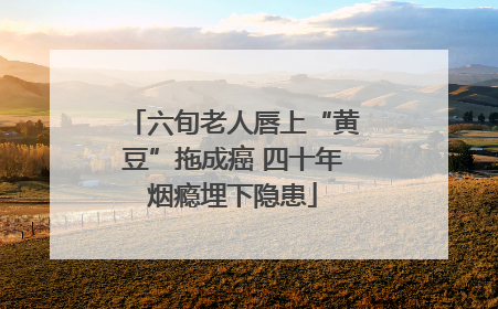六旬老人唇上“黄豆”拖成癌 四十年烟瘾埋下隐患