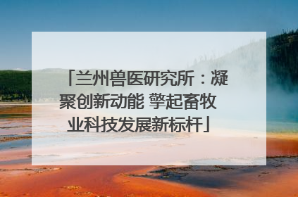 兰州兽医研究所：凝聚创新动能 擎起畜牧业科技发展新标杆