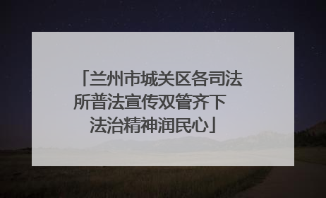 兰州市城关区各司法所普法宣传双管齐下 法治精神润民心
