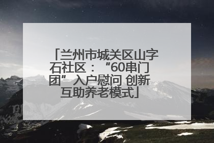 兰州市城关区山字石社区：“60串门团”入户慰问 创新互助养老模式
