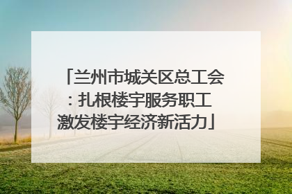 兰州市城关区总工会：扎根楼宇服务职工 激发楼宇经济新活力