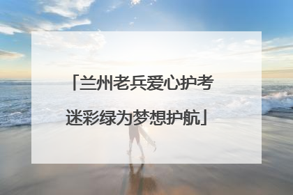 兰州老兵爱心护考 迷彩绿为梦想护航