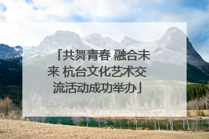 共舞青春 融合未来 杭台文化艺术交流活动成功举办