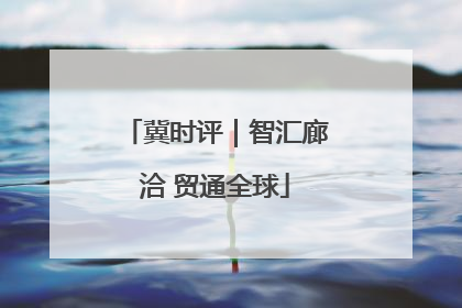 冀时评｜智汇廊洽 贸通全球