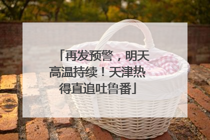 再发预警，明天高温持续！天津热得直追吐鲁番