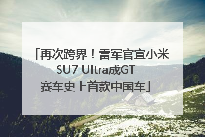 再次跨界！雷军官宣小米SU7 Ultra成GT赛车史上首款中国车
